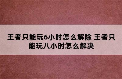 王者只能玩6小时怎么解除 王者只能玩八小时怎么解决